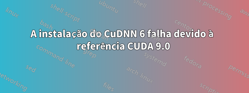 A instalação do CuDNN 6 falha devido à referência CUDA 9.0