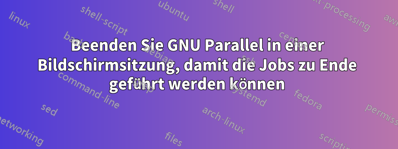 Beenden Sie GNU Parallel in einer Bildschirmsitzung, damit die Jobs zu Ende geführt werden können