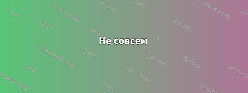 Не совсем