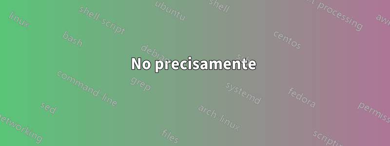 No precisamente