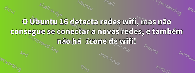 O Ubuntu 16 detecta redes wifi, mas não consegue se conectar a novas redes, e também não há ícone de wifi!