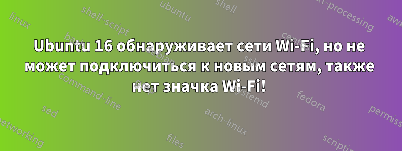 Ubuntu 16 обнаруживает сети Wi-Fi, но не может подключиться к новым сетям, также нет значка Wi-Fi!