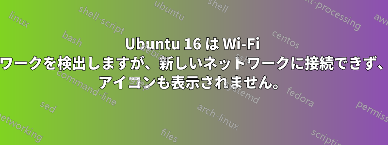 Ubuntu 16 は Wi-Fi ネットワークを検出しますが、新しいネットワークに接続できず、Wi-Fi アイコンも表示されません。