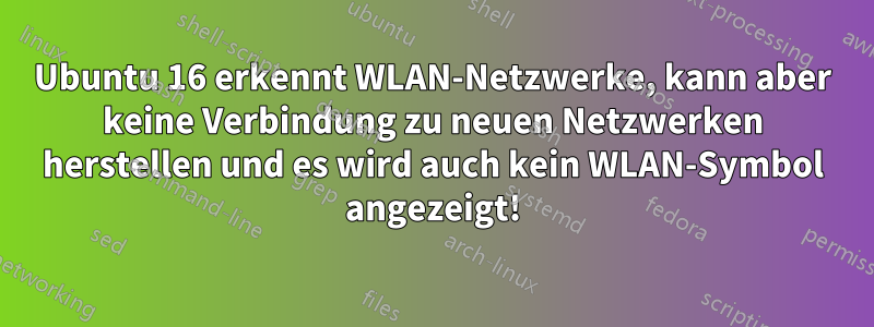 Ubuntu 16 erkennt WLAN-Netzwerke, kann aber keine Verbindung zu neuen Netzwerken herstellen und es wird auch kein WLAN-Symbol angezeigt!