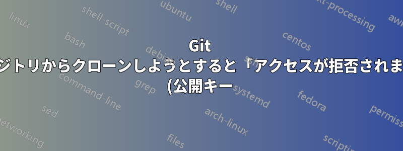 Git リポジトリからクローンしようとすると「アクセスが拒否されました (公開キー)」というエラーが表示される