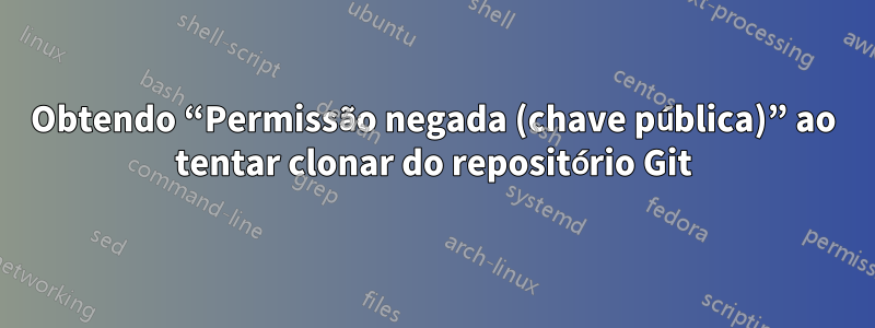 Obtendo “Permissão negada (chave pública)” ao tentar clonar do repositório Git