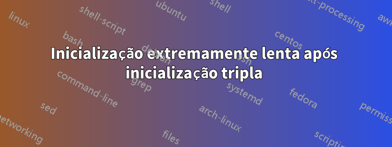 Inicialização extremamente lenta após inicialização tripla