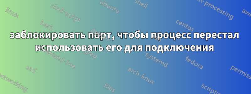 заблокировать порт, чтобы процесс перестал использовать его для подключения