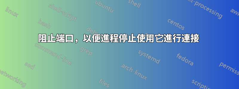 阻止端口，以便進程停止使用它進行連接