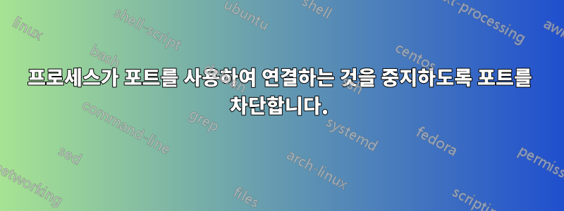 프로세스가 포트를 사용하여 연결하는 것을 중지하도록 포트를 차단합니다.