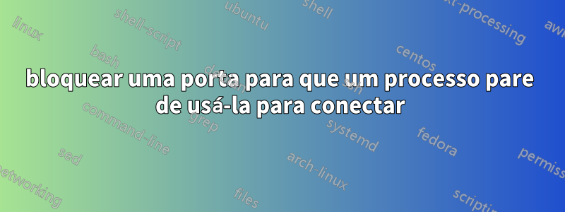 bloquear uma porta para que um processo pare de usá-la para conectar