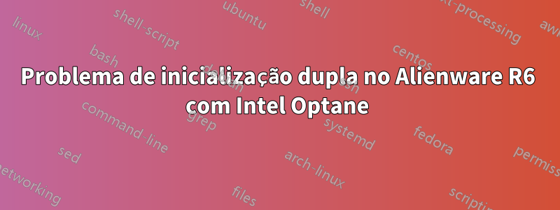 Problema de inicialização dupla no Alienware R6 com Intel Optane