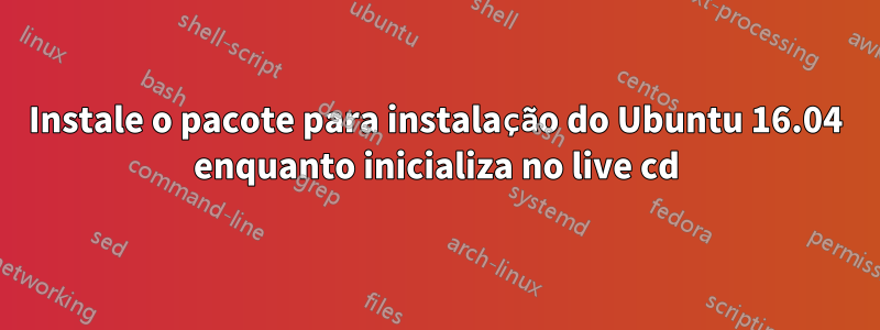 Instale o pacote para instalação do Ubuntu 16.04 enquanto inicializa no live cd