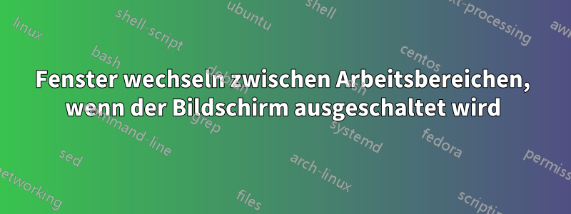 Fenster wechseln zwischen Arbeitsbereichen, wenn der Bildschirm ausgeschaltet wird