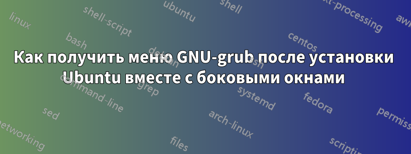 Как получить меню GNU-grub после установки Ubuntu вместе с боковыми окнами