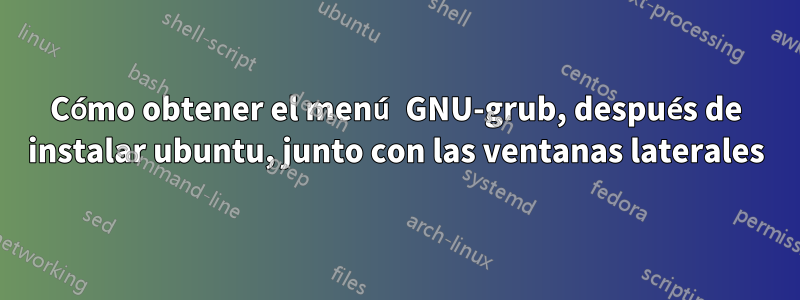 Cómo obtener el menú GNU-grub, después de instalar ubuntu, junto con las ventanas laterales