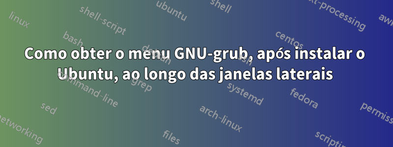 Como obter o menu GNU-grub, após instalar o Ubuntu, ao longo das janelas laterais