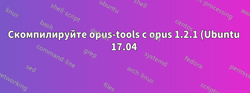Скомпилируйте opus-tools с opus 1.2.1 (Ubuntu 17.04)