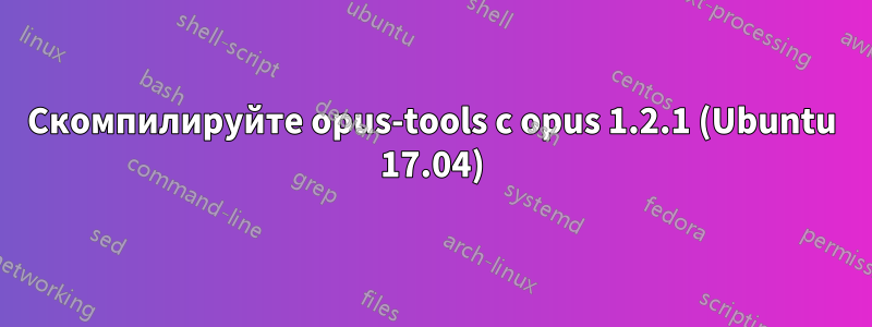 Скомпилируйте opus-tools с opus 1.2.1 (Ubuntu 17.04)