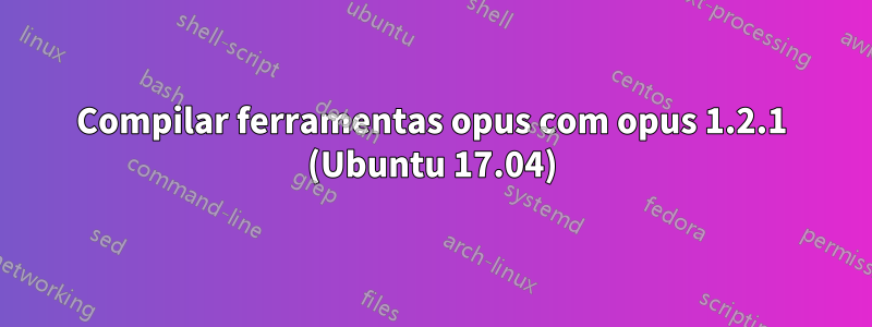 Compilar ferramentas opus com opus 1.2.1 (Ubuntu 17.04)