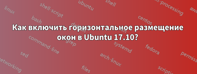 Как включить горизонтальное размещение окон в Ubuntu 17.10?