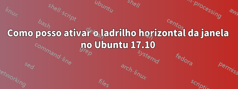 Como posso ativar o ladrilho horizontal da janela no Ubuntu 17.10