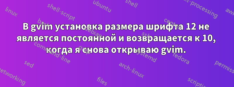 В gvim установка размера шрифта 12 не является постоянной и возвращается к 10, когда я снова открываю gvim.