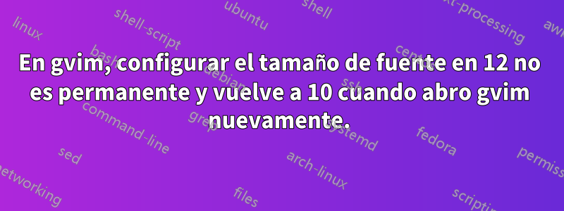 En gvim, configurar el tamaño de fuente en 12 no es permanente y vuelve a 10 cuando abro gvim nuevamente.