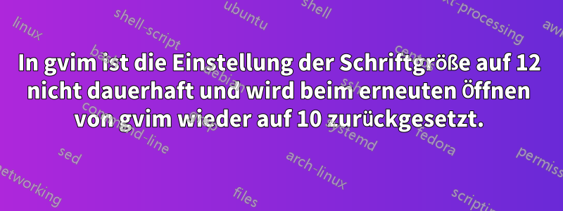 In gvim ist die Einstellung der Schriftgröße auf 12 nicht dauerhaft und wird beim erneuten Öffnen von gvim wieder auf 10 zurückgesetzt.