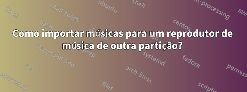 Como importar músicas para um reprodutor de música de outra partição?