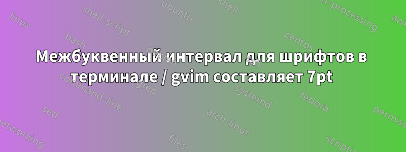 Межбуквенный интервал для шрифтов в терминале / gvim составляет 7pt