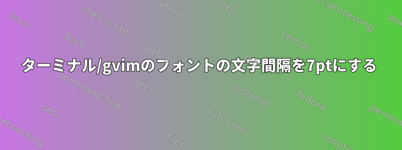 ターミナル/gvimのフォントの文字間隔を7ptにする