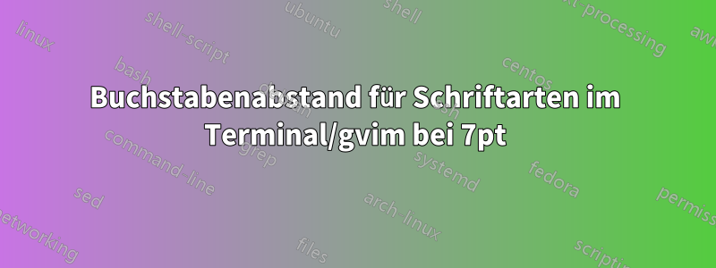 Buchstabenabstand für Schriftarten im Terminal/gvim bei 7pt