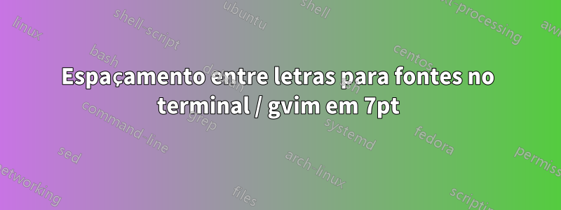 Espaçamento entre letras para fontes no terminal / gvim em 7pt