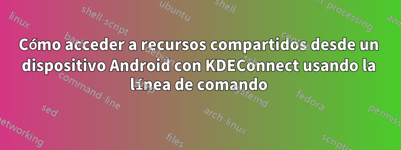 Cómo acceder a recursos compartidos desde un dispositivo Android con KDEConnect usando la línea de comando