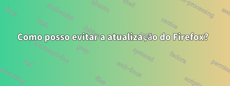 Como posso evitar a atualização do Firefox? 