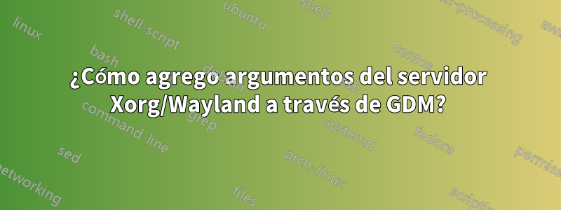 ¿Cómo agrego argumentos del servidor Xorg/Wayland a través de GDM?