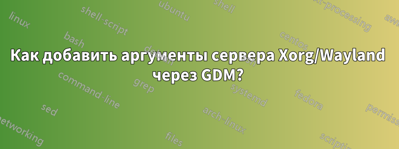 Как добавить аргументы сервера Xorg/Wayland через GDM?