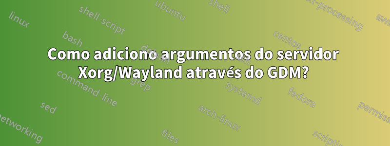 Como adiciono argumentos do servidor Xorg/Wayland através do GDM?