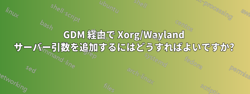 GDM 経由で Xorg/Wayland サーバー引数を追加するにはどうすればよいですか?