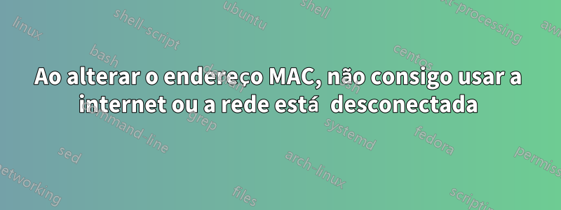 Ao alterar o endereço MAC, não consigo usar a internet ou a rede está desconectada