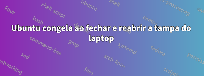 Ubuntu congela ao fechar e reabrir a tampa do laptop