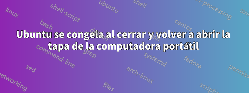 Ubuntu se congela al cerrar y volver a abrir la tapa de la computadora portátil