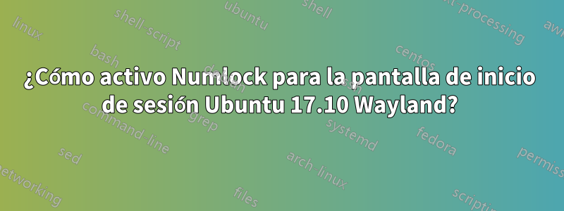 ¿Cómo activo Numlock para la pantalla de inicio de sesión Ubuntu 17.10 Wayland?