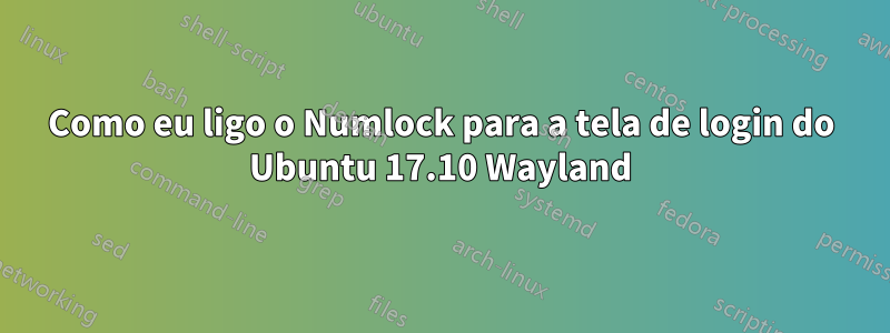 Como eu ligo o Numlock para a tela de login do Ubuntu 17.10 Wayland