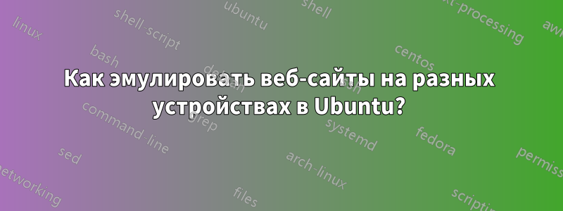 Как эмулировать веб-сайты на разных устройствах в Ubuntu?