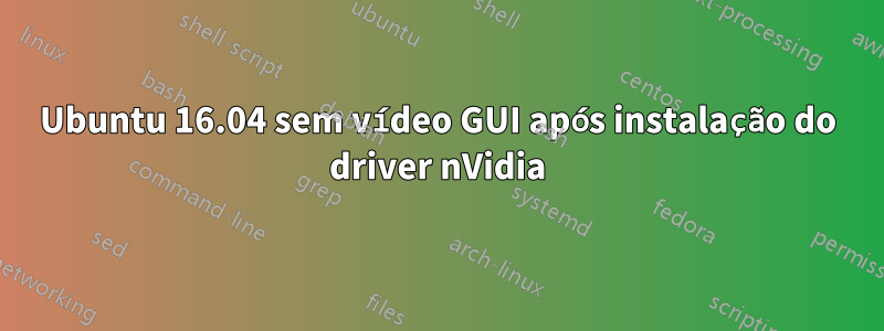 Ubuntu 16.04 sem vídeo GUI após instalação do driver nVidia