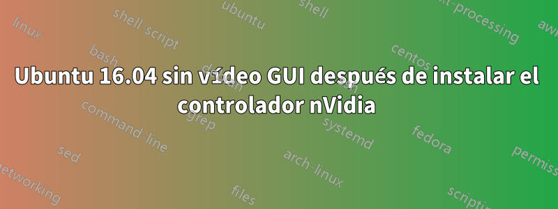 Ubuntu 16.04 sin vídeo GUI después de instalar el controlador nVidia