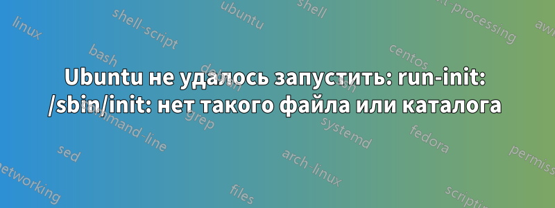 Ubuntu не удалось запустить: run-init: /sbin/init: нет такого файла или каталога