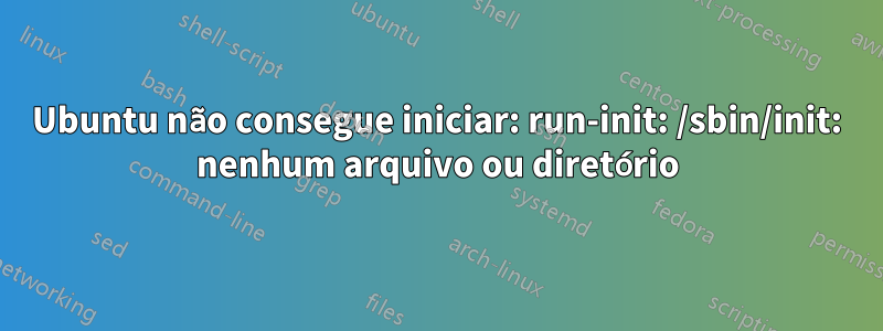 Ubuntu não consegue iniciar: run-init: /sbin/init: nenhum arquivo ou diretório